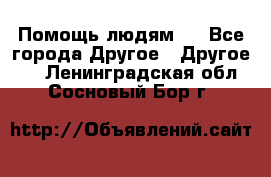 Помощь людям . - Все города Другое » Другое   . Ленинградская обл.,Сосновый Бор г.